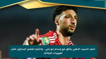 أحمد السيد: الأهلي يتألق مع وسام أبو علي.. واختيار أفضل البدائل خلال تغييرات الزمالك